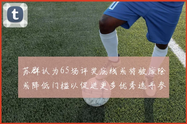 苏群认为65场评奖底线或将被废除或降低门槛以促进更多优秀选手参与