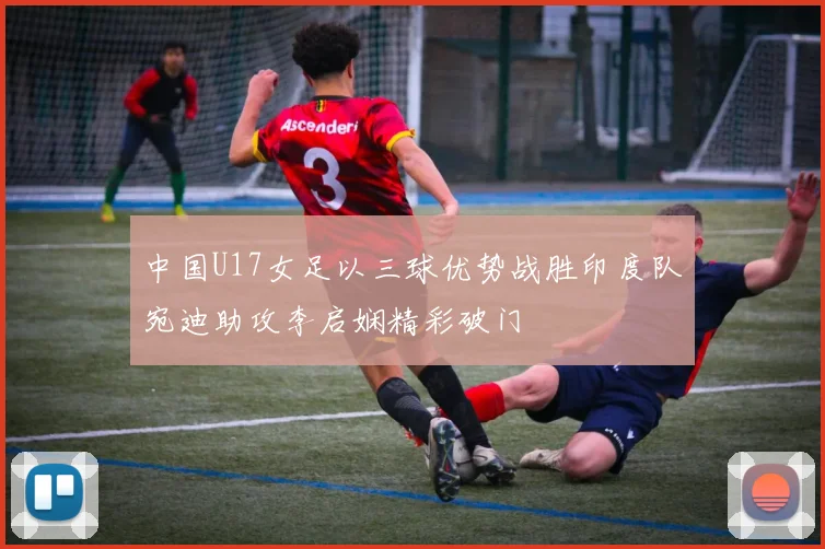 中国U17女足以三球优势战胜印度队宛迪助攻李启娴精彩破门