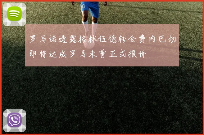 罗马诺透露格林伍德转会费内巴切即将达成罗马未曾正式报价