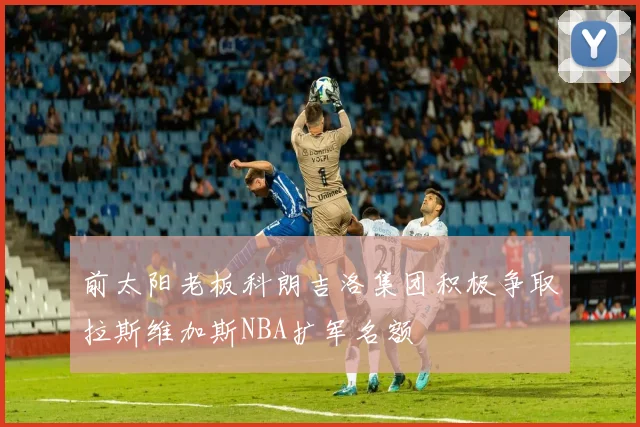 前太阳老板科朗吉洛集团积极争取拉斯维加斯NBA扩军名额