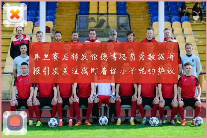 库里赛后转发伦德博格首秀数据海报引发关注我盯着你小子呢的热议