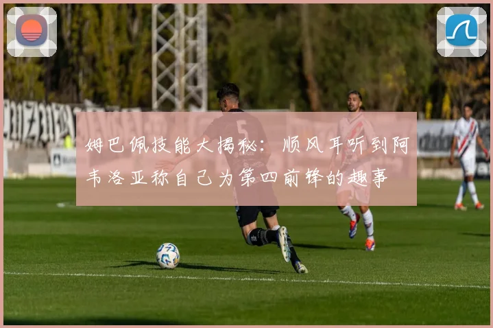 姆巴佩技能大揭秘：顺风耳听到阿韦洛亚称自己为第四前锋的趣事