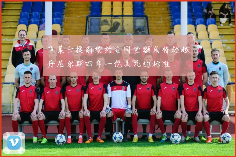 华莱士提前续约合同金额或将超越丹尼尔斯四年一亿美元的标准
