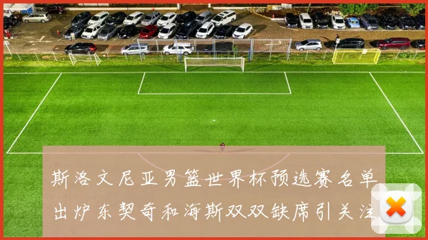 斯洛文尼亚男篮世界杯预选赛名单出炉东契奇和海斯双双缺席引关注