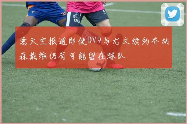 意天空报道即使DV9与尤文续约乔纳森戴维仍有可能留在球队