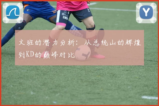 文班的潜力分析：从总统山的辉煌到KD的巅峰对比