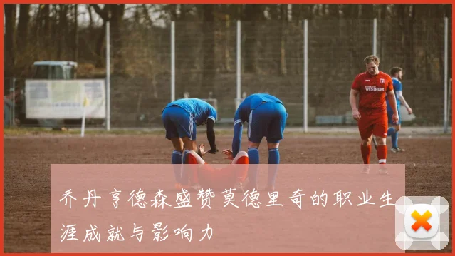 乔丹亨德森盛赞莫德里奇的职业生涯成就与影响力