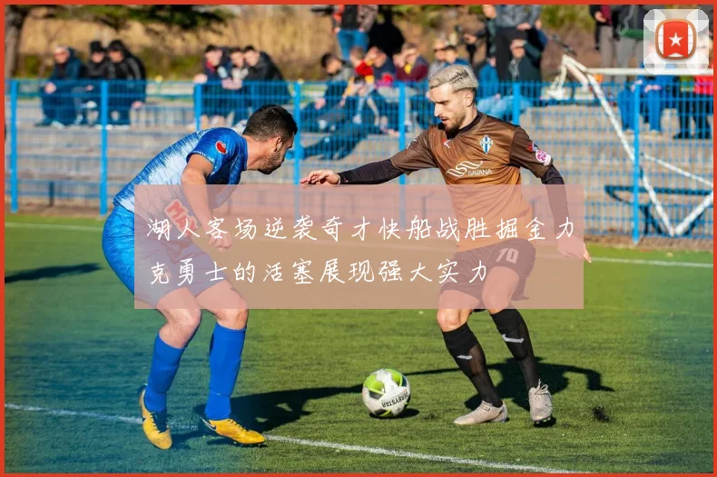 湖人客场逆袭奇才快船战胜掘金力克勇士的活塞展现强大实力