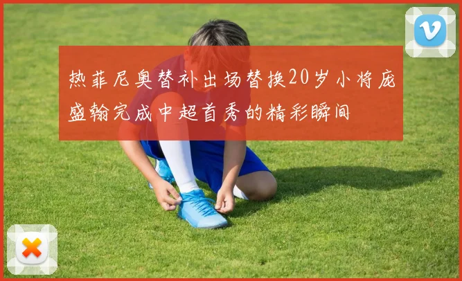 热菲尼奥替补出场替换20岁小将庞盛翰完成中超首秀的精彩瞬间