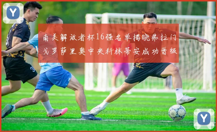 南美解放者杯16强名单揭晓弗拉门戈罗萨里奥中央科林蒂安成功晋级