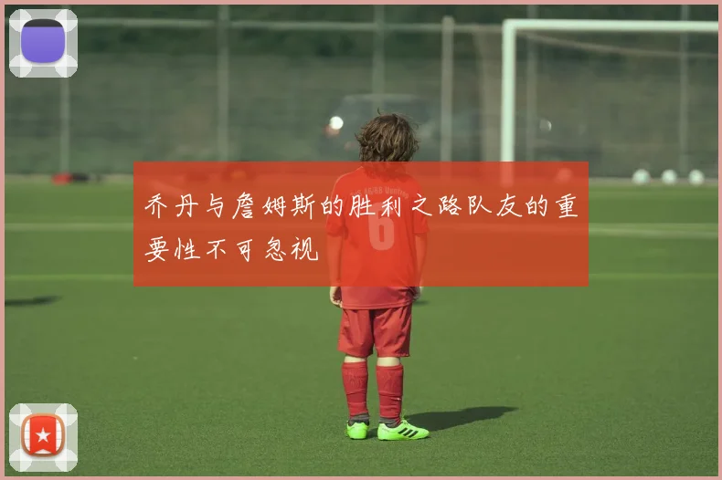 乔丹与詹姆斯的胜利之路队友的重要性不可忽视