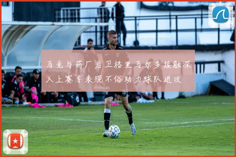 马竞与药厂后卫格里马尔多接触深入上赛季表现不俗助力球队进攻