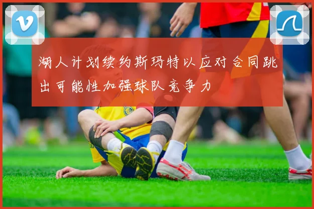 湖人计划续约斯玛特以应对合同跳出可能性加强球队竞争力