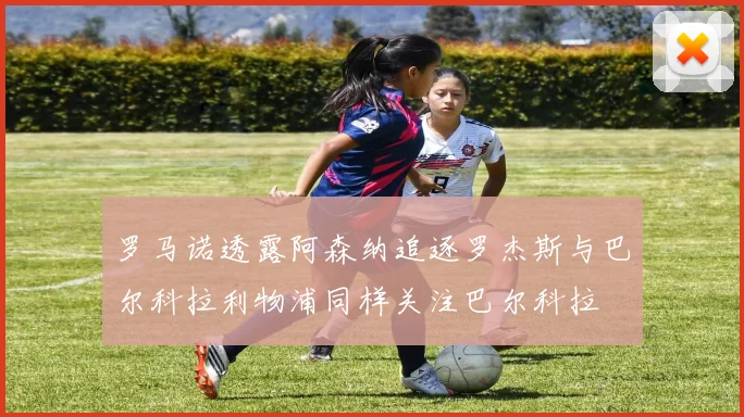 罗马诺透露阿森纳追逐罗杰斯与巴尔科拉利物浦同样关注巴尔科拉