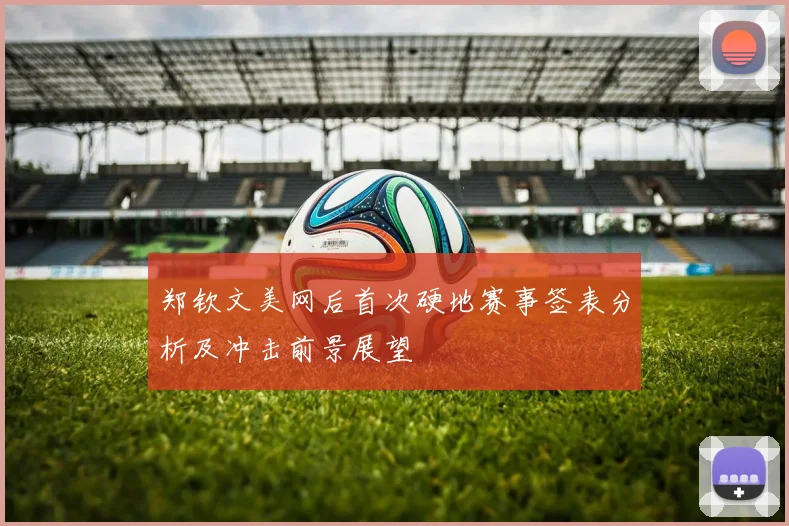 郑钦文美网后首次硬地赛事签表分析及冲击前景展望