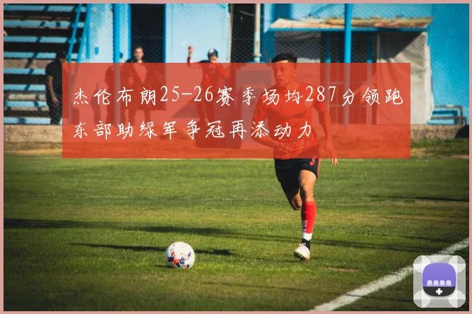 杰伦布朗25-26赛季场均287分领跑东部助绿军争冠再添动力