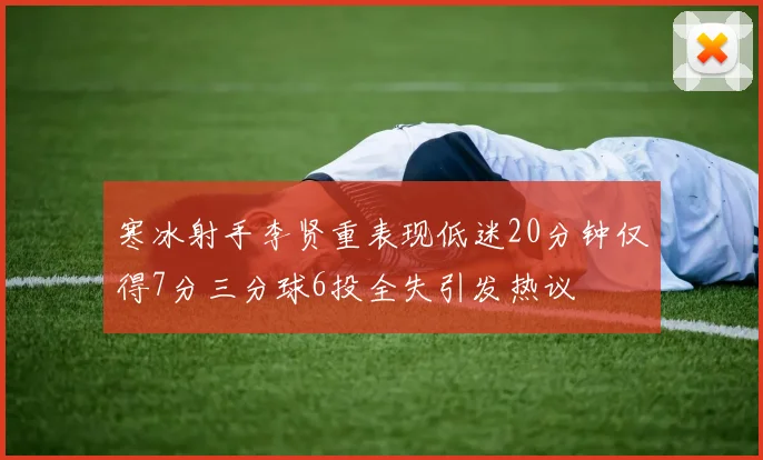 寒冰射手李贤重表现低迷20分钟仅得7分三分球6投全失引发热议