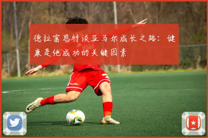 德拉富恩特谈亚马尔成长之路：健康是他成功的关键因素