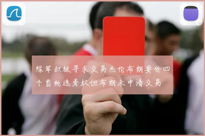 绿军积极寻求交易杰伦布朗要价四个首轮选秀权但布朗未申请交易
