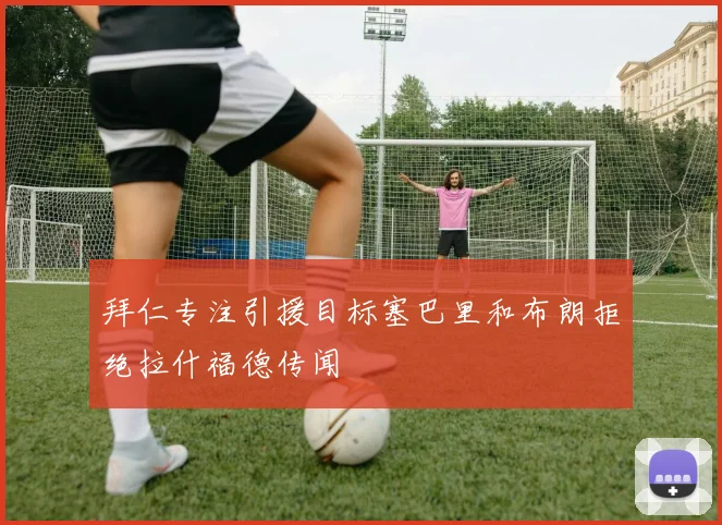 拜仁专注引援目标塞巴里和布朗拒绝拉什福德传闻