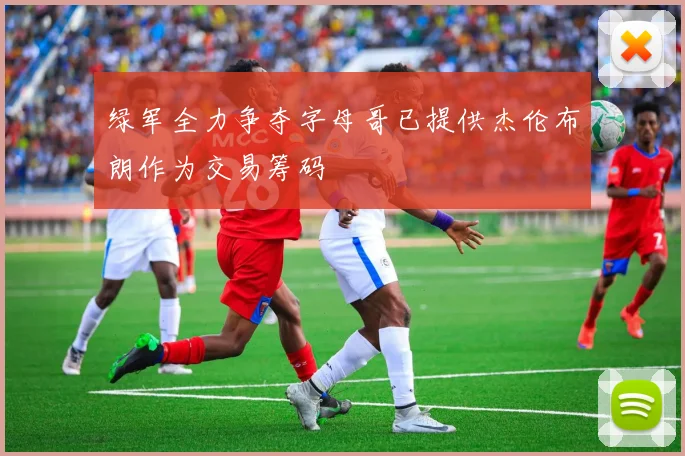 绿军全力争夺字母哥已提供杰伦布朗作为交易筹码