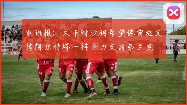 电讯报：文卡特沙姆希望像曾经支持阿尔特塔一样全力支持弗兰克