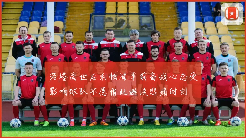 若塔离世后利物浦季前备战心态受影响球队不愿借此避谈悲痛时刻