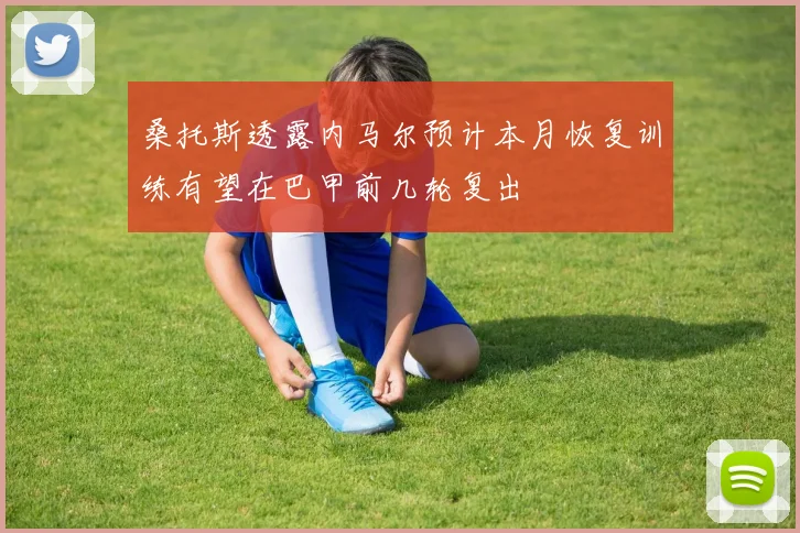 桑托斯透露内马尔预计本月恢复训练有望在巴甲前几轮复出