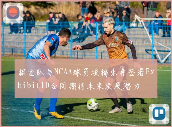 掘金队与NCAA球员埃梅朱鲁签署Exhibit10合同期待未来发展潜力