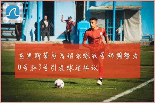 克里斯蒂与马绍尔球衣号码调整为0号和3号引发球迷热议