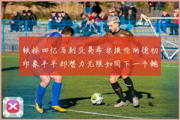 铁林回忆马刺交易希尔换伦纳德初印象平平却潜力无限如同下一个鲍文