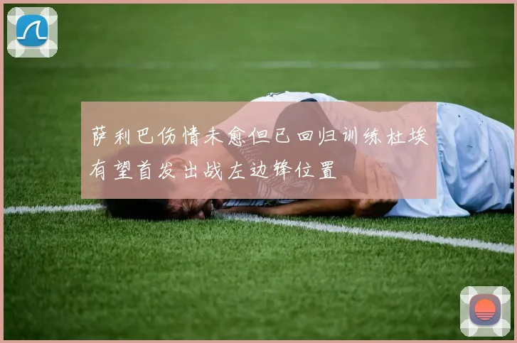 萨利巴伤情未愈但已回归训练杜埃有望首发出战左边锋位置