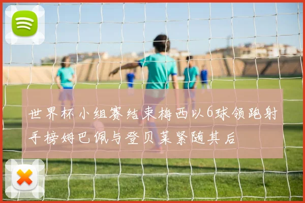 世界杯小组赛结束梅西以6球领跑射手榜姆巴佩与登贝莱紧随其后