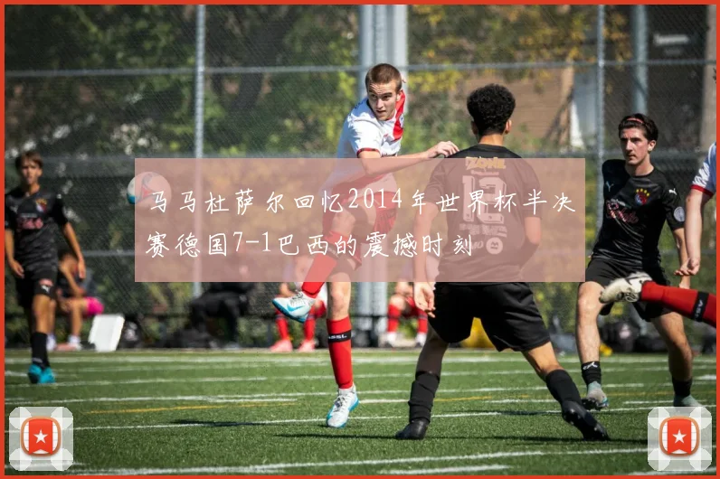 马马杜萨尔回忆2014年世界杯半决赛德国7-1巴西的震撼时刻